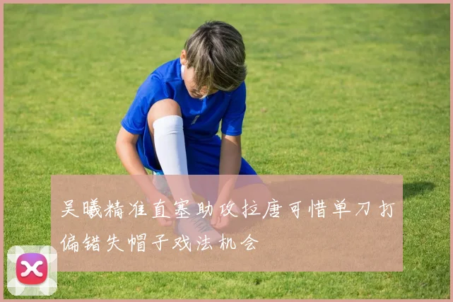 吴曦精准直塞助攻拉唐可惜单刀打偏错失帽子戏法机会