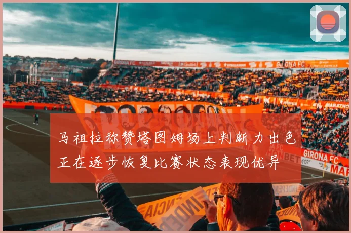 马祖拉称赞塔图姆场上判断力出色正在逐步恢复比赛状态表现优异