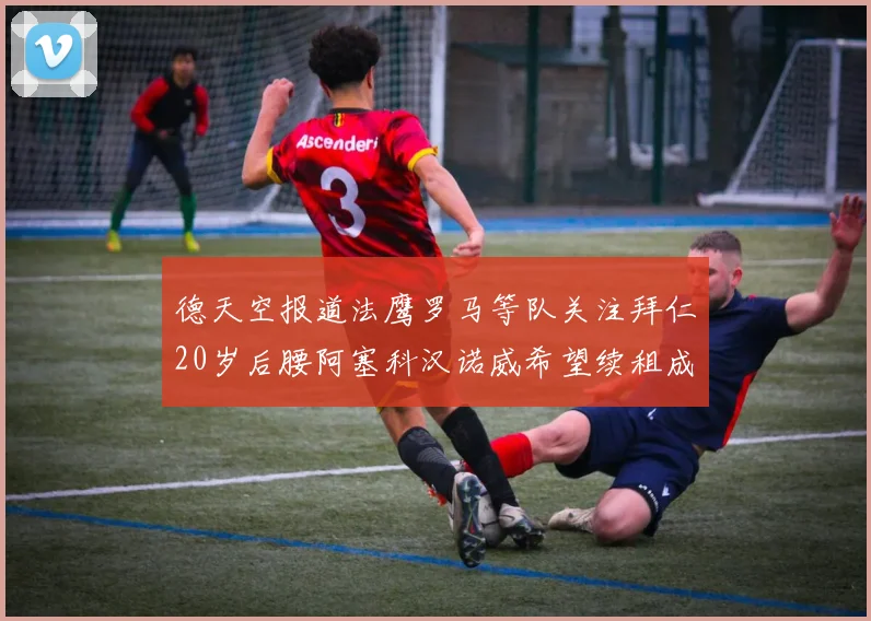 德天空报道法鹰罗马等队关注拜仁20岁后腰阿塞科汉诺威希望续租成功