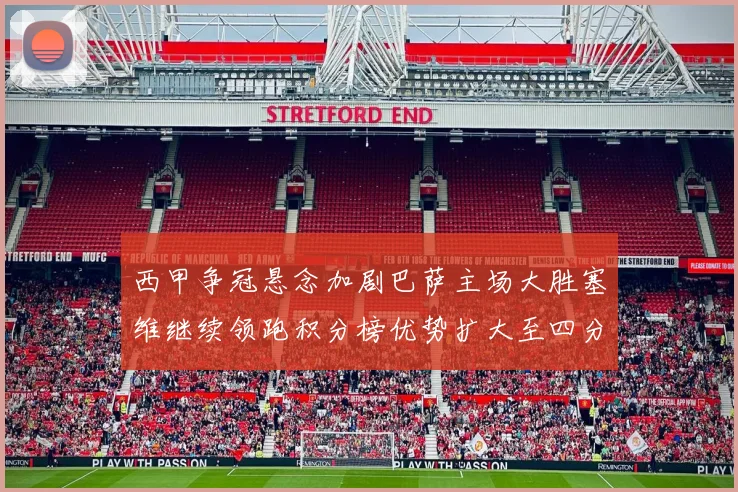 西甲争冠悬念加剧巴萨主场大胜塞维继续领跑积分榜优势扩大至四分