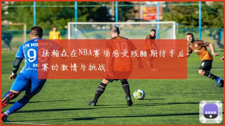 杨瀚森在NBA赛场感受残酷期待季后赛的激情与挑战