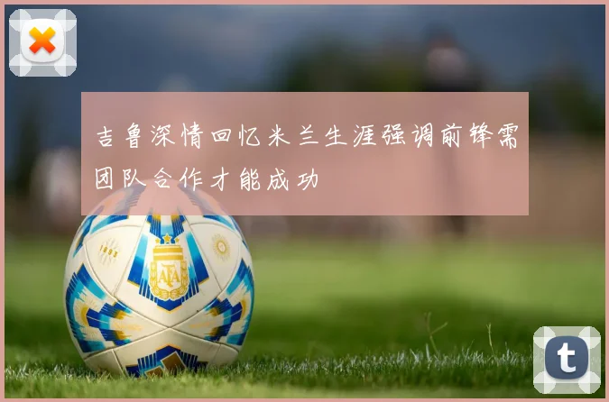 吉鲁深情回忆米兰生涯强调前锋需团队合作才能成功