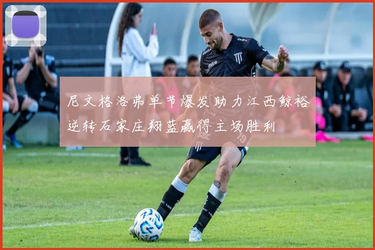 尼文格洛弗单节爆发助力江西鲸裕逆转石家庄翔蓝赢得主场胜利