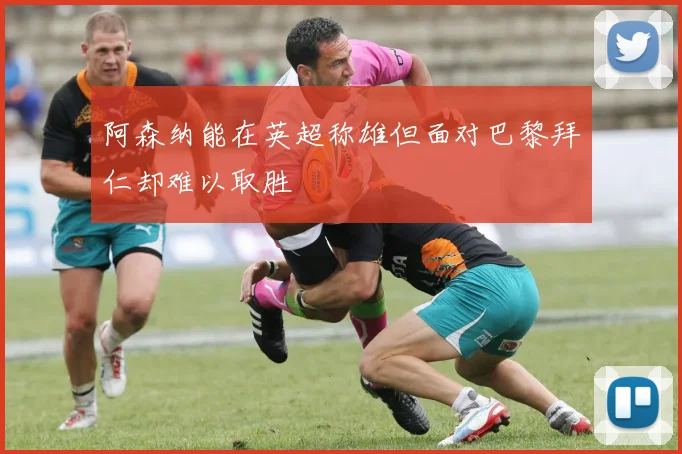阿森纳能在英超称雄但面对巴黎拜仁却难以取胜