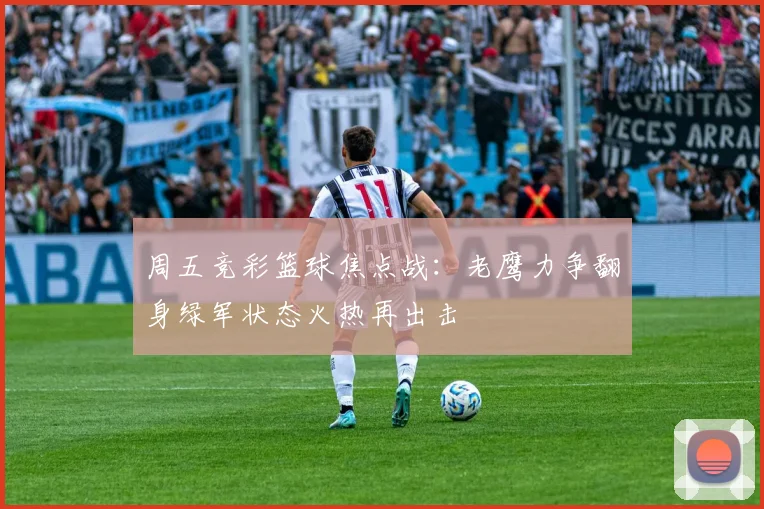 周五竞彩篮球焦点战：老鹰力争翻身绿军状态火热再出击