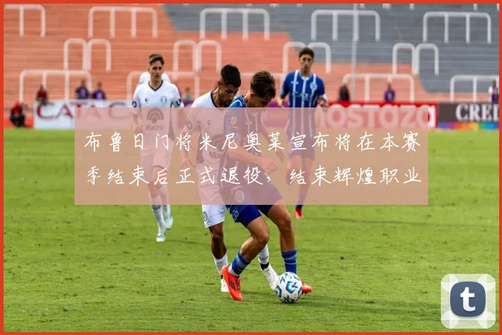 布鲁日门将米尼奥莱宣布将在本赛季结束后正式退役,结束辉煌职业生涯