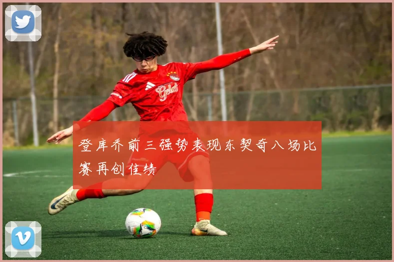 登库乔前三强势表现东契奇八场比赛再创佳绩